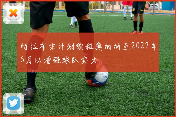 特拉布宗计划续租奥纳纳至2027年6月以增强球队实力