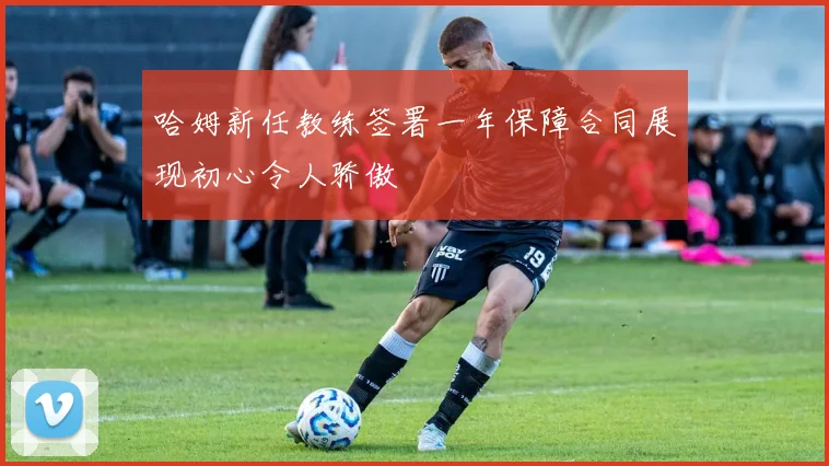 哈姆新任教练签署一年保障合同展现初心令人骄傲