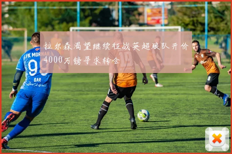 拉尔森渴望继续征战英超狼队开价4000万镑寻求转会