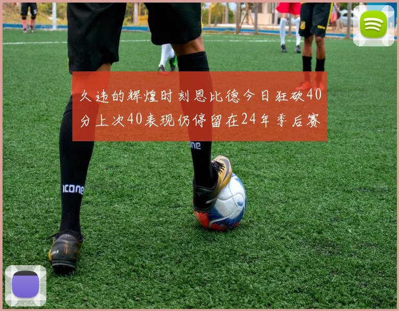 久违的辉煌时刻恩比德今日狂砍40分上次40表现仍停留在24年季后赛
