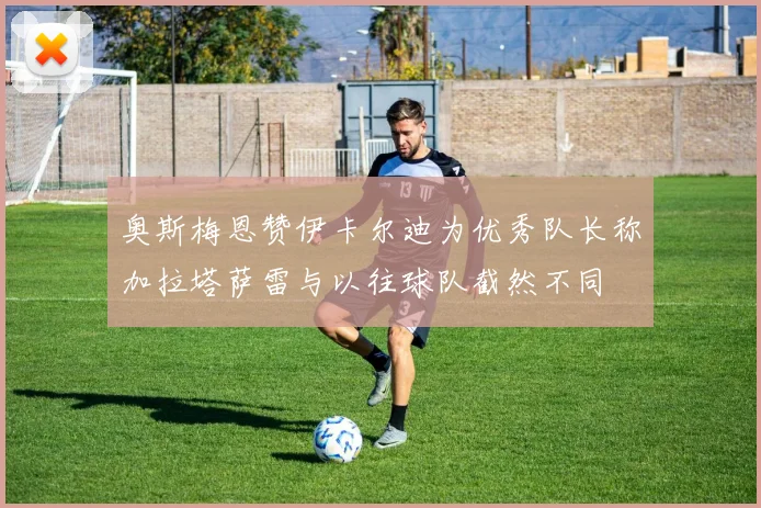 奥斯梅恩赞伊卡尔迪为优秀队长称加拉塔萨雷与以往球队截然不同