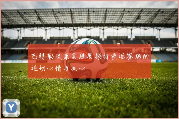 巴特勒谈康复进展期待重返赛场的迫切心情与决心