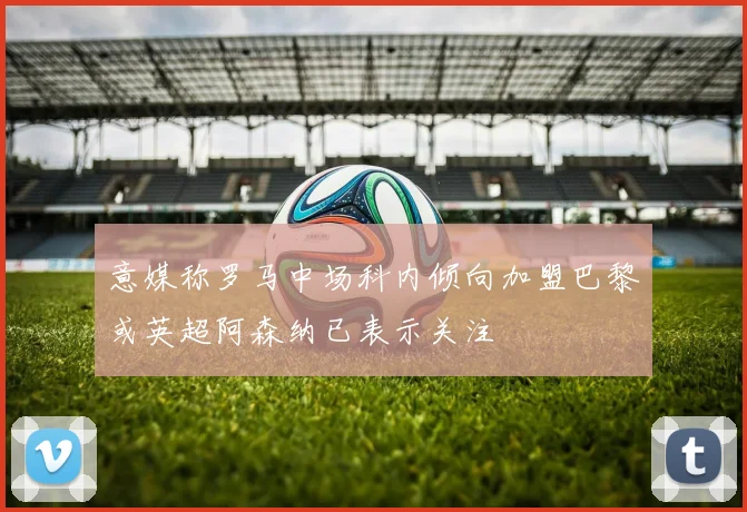 意媒称罗马中场科内倾向加盟巴黎或英超阿森纳已表示关注