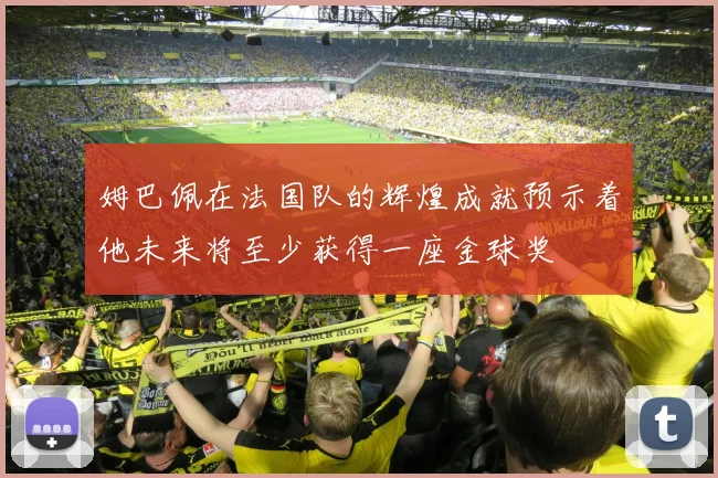 姆巴佩在法国队的辉煌成就预示着他未来将至少获得一座金球奖