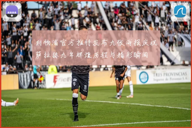 利物浦官方推特发布九张海报庆祝萨拉赫九年辉煌历程与精彩瞬间