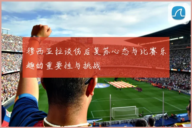 穆西亚拉谈伤后复苏心态与比赛乐趣的重要性与挑战