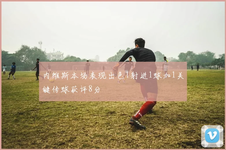 内维斯本场表现出色1射进1球加1关键传球获评8分