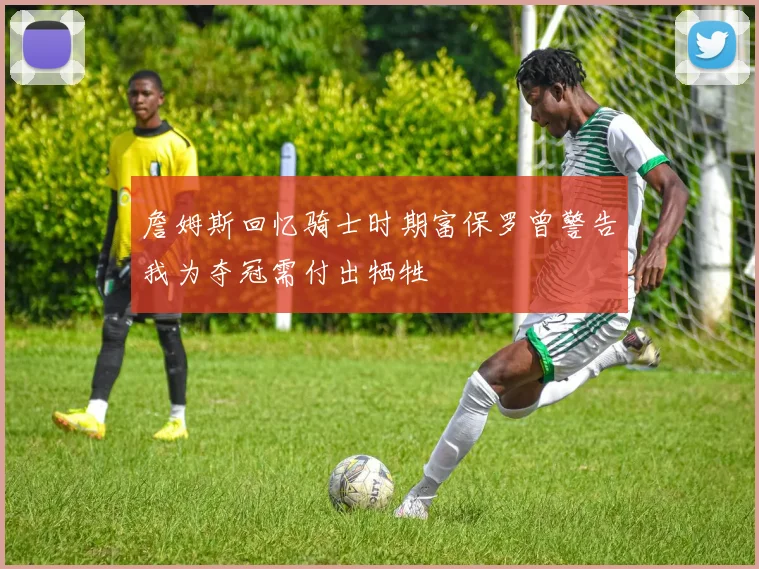 詹姆斯回忆骑士时期富保罗曾警告我为夺冠需付出牺牲