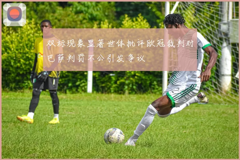 双标现象显著世体批评欧冠裁判对巴萨判罚不公引发争议