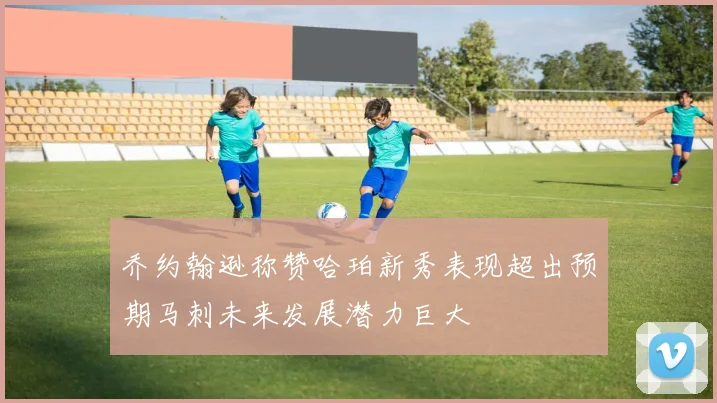乔约翰逊称赞哈珀新秀表现超出预期马刺未来发展潜力巨大