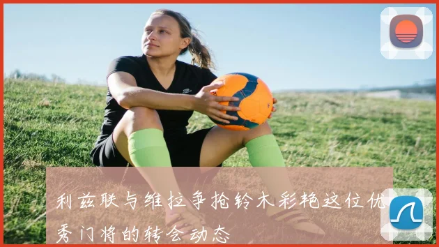 利兹联与维拉争抢铃木彩艳这位优秀门将的转会动态