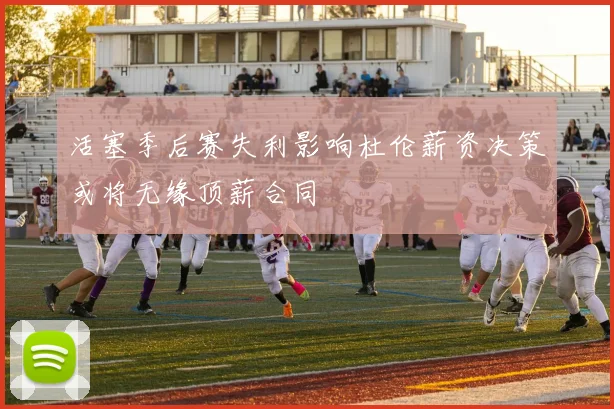 活塞季后赛失利影响杜伦薪资决策或将无缘顶薪合同