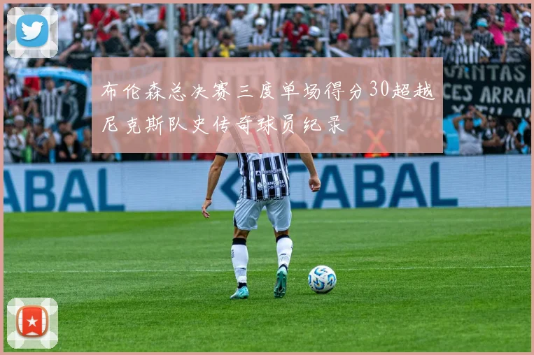 布伦森总决赛三度单场得分30超越尼克斯队史传奇球员纪录