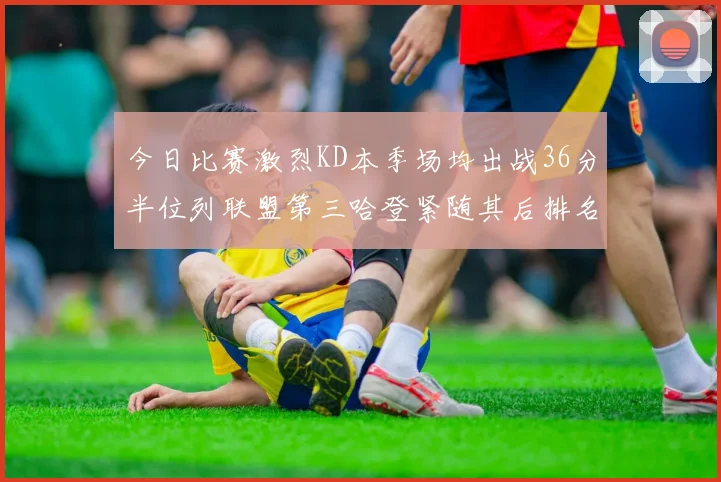 今日比赛激烈KD本季场均出战36分半位列联盟第三哈登紧随其后排名第七