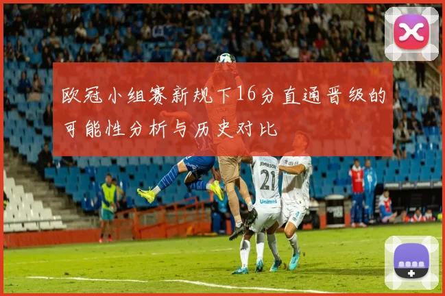 欧冠小组赛新规下16分直通晋级的可能性分析与历史对比