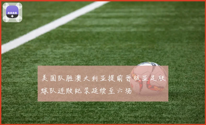 美国队胜澳大利亚提前晋级亚足联球队连败纪录延续至六场