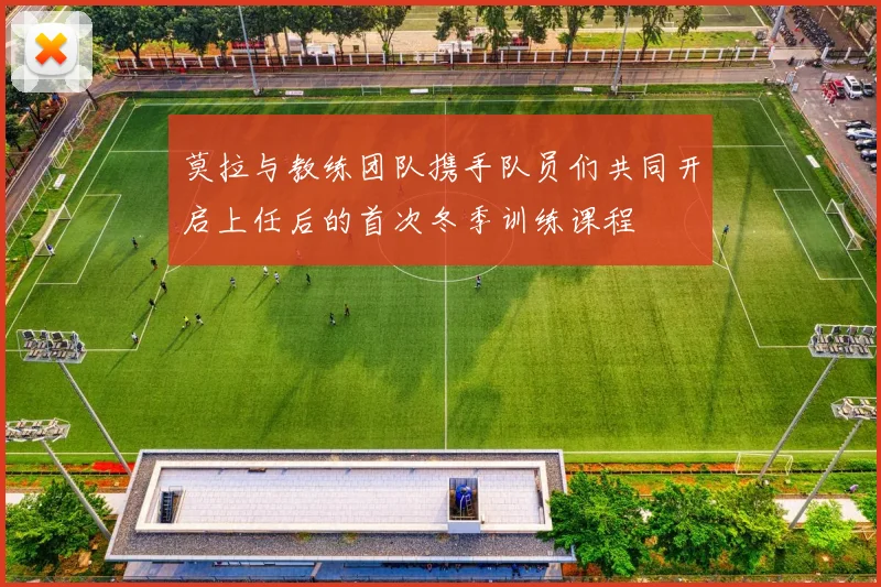 莫拉与教练团队携手队员们共同开启上任后的首次冬季训练课程