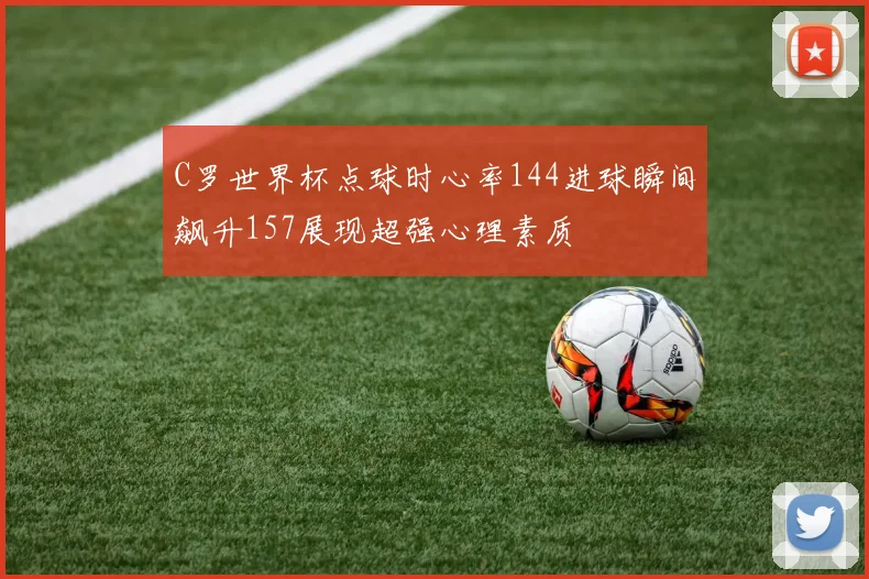 C罗世界杯点球时心率144进球瞬间飙升157展现超强心理素质