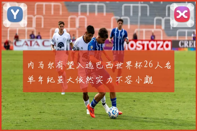 内马尔有望入选巴西世界杯26人名单年纪虽大依然实力不容小觑
