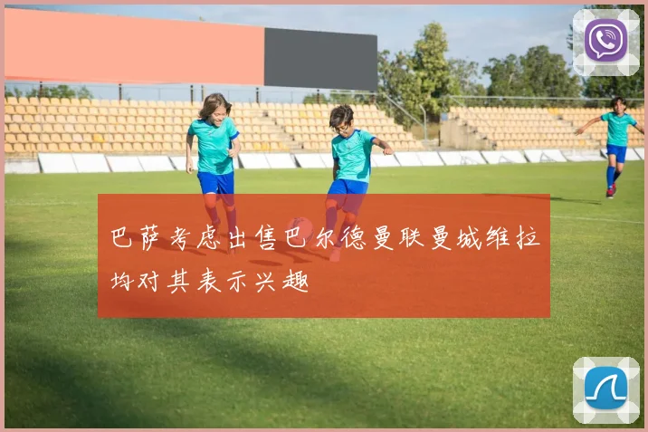 巴萨考虑出售巴尔德曼联曼城维拉均对其表示兴趣