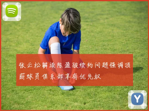 张云松解读陈盈骏续约问题强调顶薪球员俱乐部享有优先权