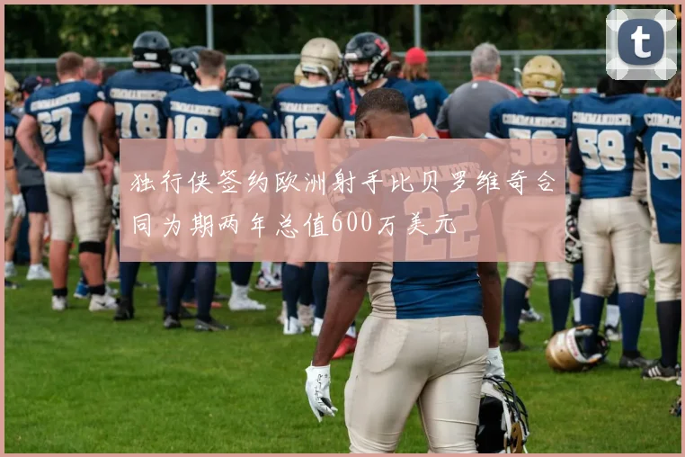 独行侠签约欧洲射手比贝罗维奇合同为期两年总值600万美元