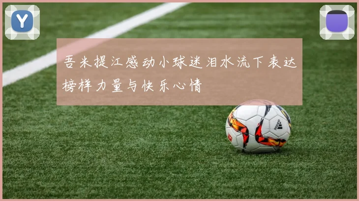 吾米提江感动小球迷泪水流下表达榜样力量与快乐心情