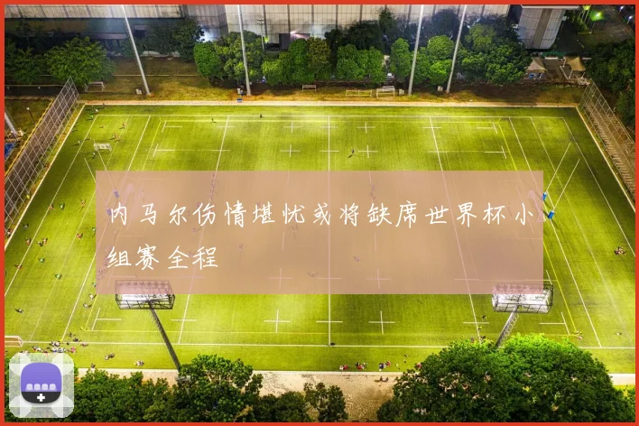 内马尔伤情堪忧或将缺席世界杯小组赛全程