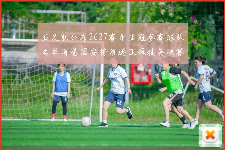 亚足联公布2627赛季亚冠参赛球队名单海港国安将角逐亚冠精英联赛