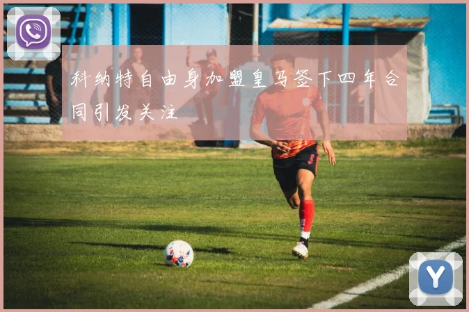 科纳特自由身加盟皇马签下四年合同引发关注