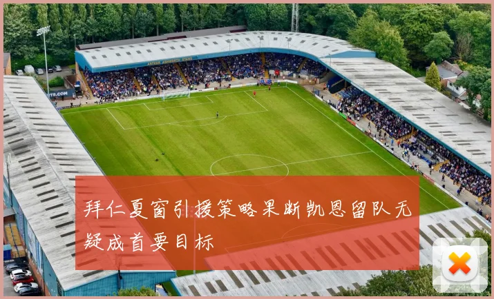 拜仁夏窗引援策略果断凯恩留队无疑成首要目标